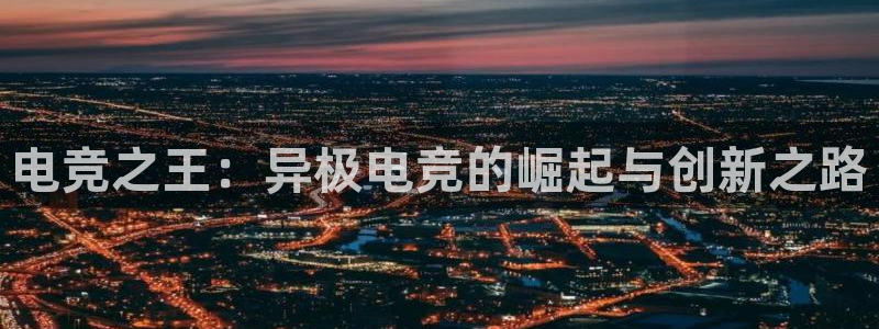 e8125雷火电竞官网：电竞之王：异极电竞的崛起与创新之路